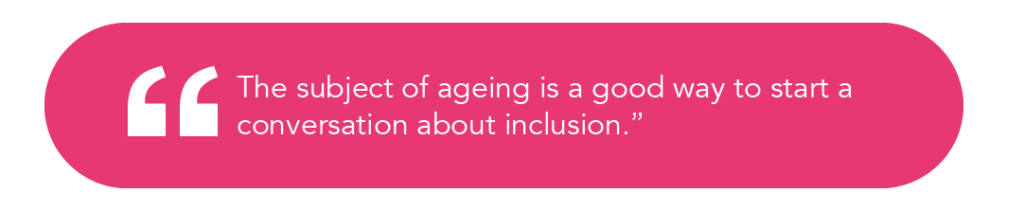 The subject of ageing is a good way to start a conversation about inclusion.